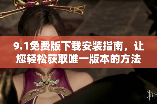 9.1免费版下载安装指南，让您轻松获取唯一版本的方法