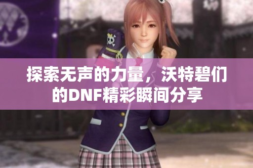 探索无声的力量，沃特碧们的DNF精彩瞬间分享