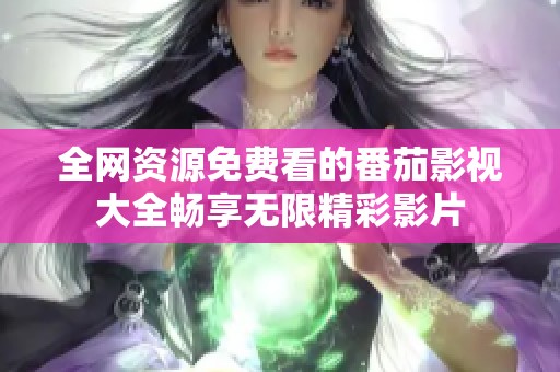 全网资源免费看的番茄影视大全畅享无限精彩影片