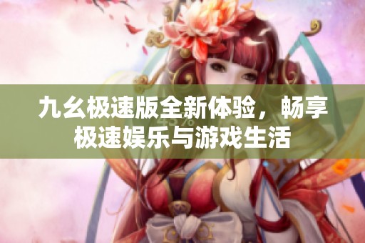 九幺极速版全新体验，畅享极速娱乐与游戏生活