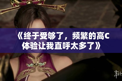 《终于受够了，频繁的高C体验让我直呼太多了》