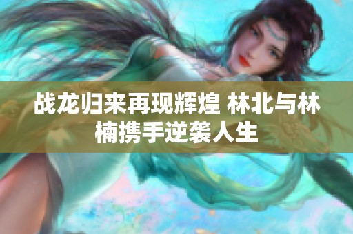 战龙归来再现辉煌 林北与林楠携手逆袭人生