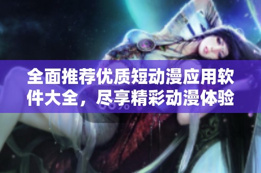 全面推荐优质短动漫应用软件大全，尽享精彩动漫体验