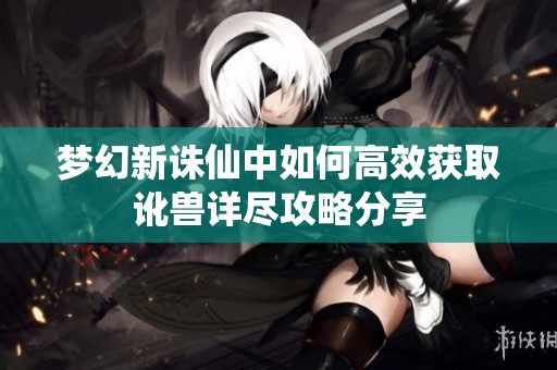 梦幻新诛仙中如何高效获取讹兽详尽攻略分享