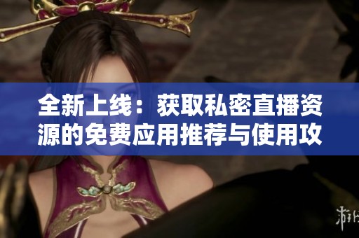 全新上线：获取私密直播资源的免费应用推荐与使用攻略