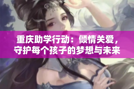 重庆助学行动：倾情关爱，守护每个孩子的梦想与未来