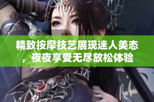 精致按摩技艺展现迷人美态，夜夜享受无尽放松体验