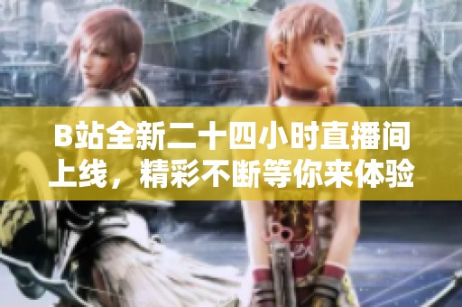 B站全新二十四小时直播间上线，精彩不断等你来体验