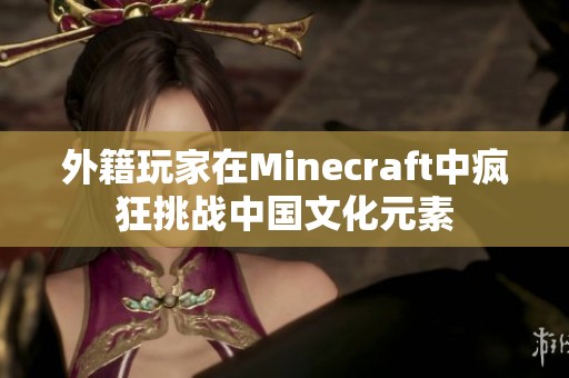 外籍玩家在Minecraft中疯狂挑战中国文化元素