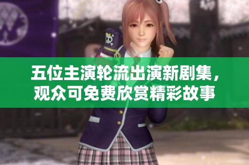 五位主演轮流出演新剧集，观众可免费欣赏精彩故事