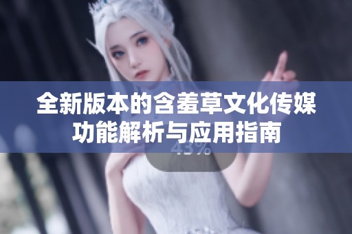 全新版本的含羞草文化传媒功能解析与应用指南