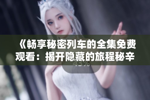 《畅享秘密列车的全集免费观看：揭开隐藏的旅程秘辛》