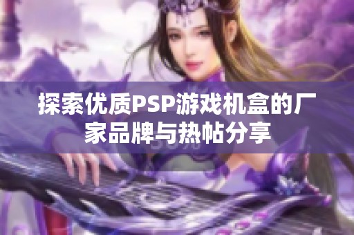 探索优质PSP游戏机盒的厂家品牌与热帖分享