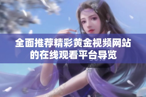 全面推荐精彩黄金视频网站的在线观看平台导览