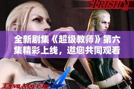 全新剧集《超级教师》第六集精彩上线，邀您共同观看！