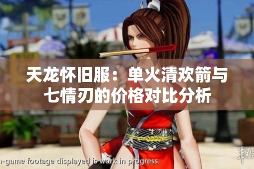 天龙怀旧服：单火清欢箭与七情刃的价格对比分析