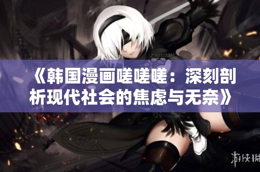 《韩国漫画嗟嗟嗟：深刻剖析现代社会的焦虑与无奈》