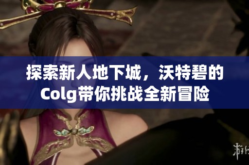 探索新人地下城，沃特碧的Colg带你挑战全新冒险