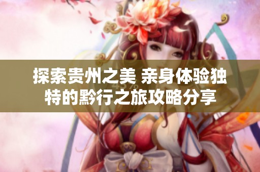 探索贵州之美 亲身体验独特的黔行之旅攻略分享