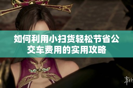如何利用小扫货轻松节省公交车费用的实用攻略