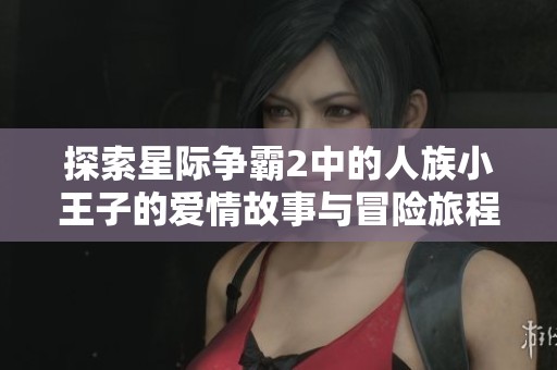 探索星际争霸2中的人族小王子的爱情故事与冒险旅程