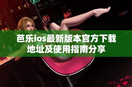 芭乐ios最新版本官方下载地址及使用指南分享