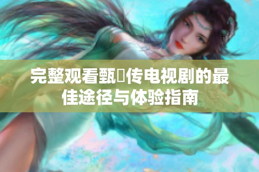完整观看甄嬛传电视剧的最佳途径与体验指南