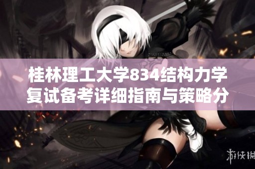 桂林理工大学834结构力学复试备考详细指南与策略分享