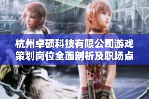 杭州卓硕科技有限公司游戏策划岗位全面剖析及职场点评