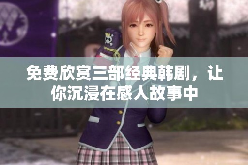 免费欣赏三部经典韩剧，让你沉浸在感人故事中