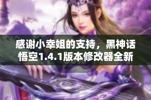 感谢小幸姐的支持，黑神话悟空1.4.1版本修改器全新上线！