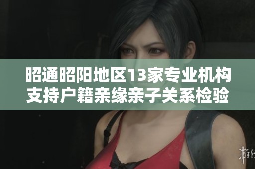 昭通昭阳地区13家专业机构支持户籍亲缘亲子关系检验