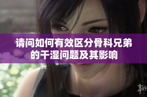 请问如何有效区分骨科兄弟的干湿问题及其影响