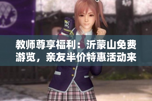 教师尊享福利：沂蒙山免费游览，亲友半价特惠活动来袭！