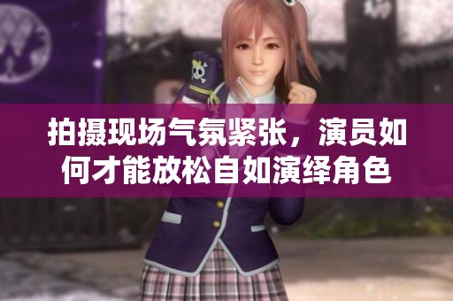 拍摄现场气氛紧张，演员如何才能放松自如演绎角色