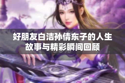 好朋友白洁孙倩东子的人生故事与精彩瞬间回顾