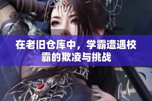 在老旧仓库中，学霸遭遇校霸的欺凌与挑战