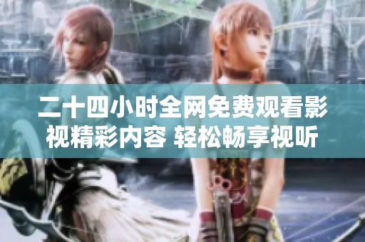 二十四小时全网免费观看影视精彩内容 轻松畅享视听盛宴