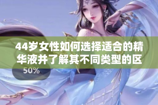 44岁女性如何选择适合的精华液并了解其不同类型的区别