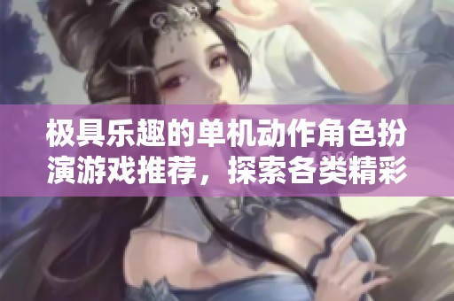 极具乐趣的单机动作角色扮演游戏推荐，探索各类精彩体验