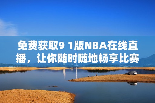 免费获取9 1版NBA在线直播，让你随时随地畅享比赛乐趣