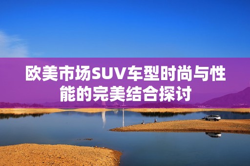 欧美市场SUV车型时尚与性能的完美结合探讨