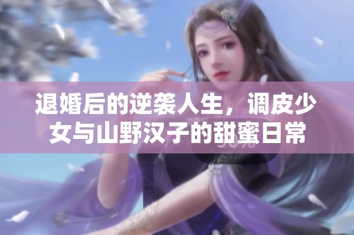退婚后的逆袭人生，调皮少女与山野汉子的甜蜜日常
