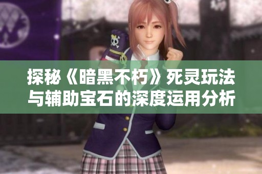 探秘《暗黑不朽》死灵玩法与辅助宝石的深度运用分析