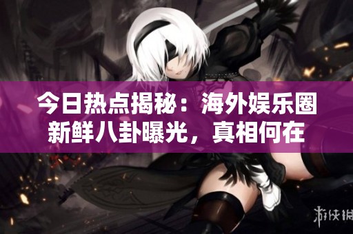 今日热点揭秘：海外娱乐圈新鲜八卦曝光，真相何在