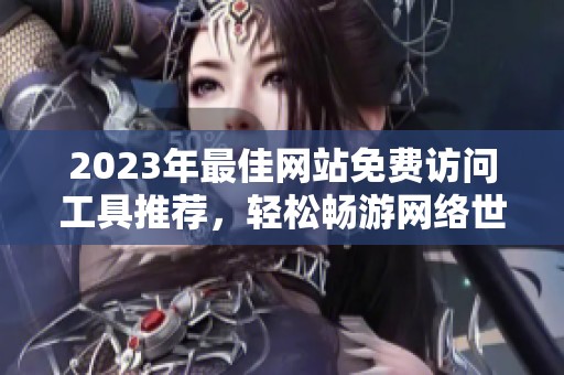 2023年最佳网站免费访问工具推荐，轻松畅游网络世界