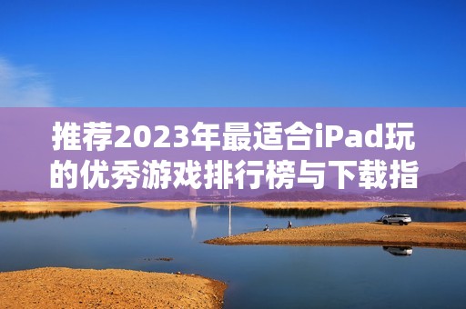 推荐2023年最适合iPad玩的优秀游戏排行榜与下载指南