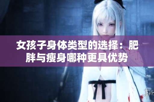女孩子身体类型的选择：肥胖与瘦身哪种更具优势
