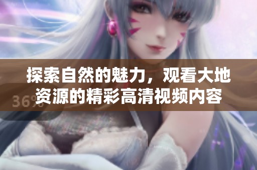 探索自然的魅力，观看大地资源的精彩高清视频内容