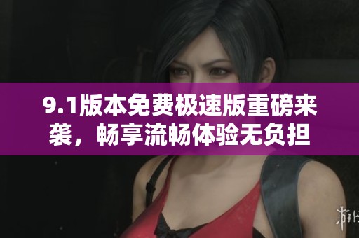 9.1版本免费极速版重磅来袭，畅享流畅体验无负担